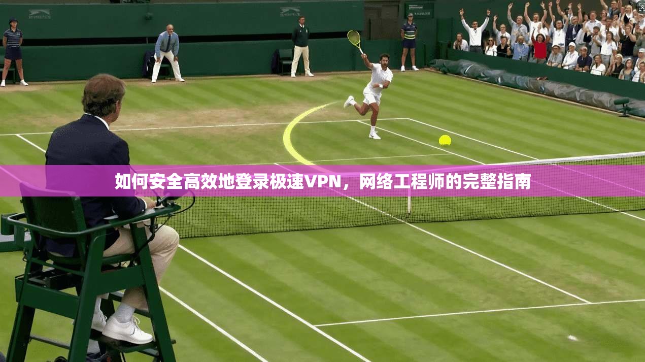 如何安全高效地登录极速VPN，网络工程师的完整指南