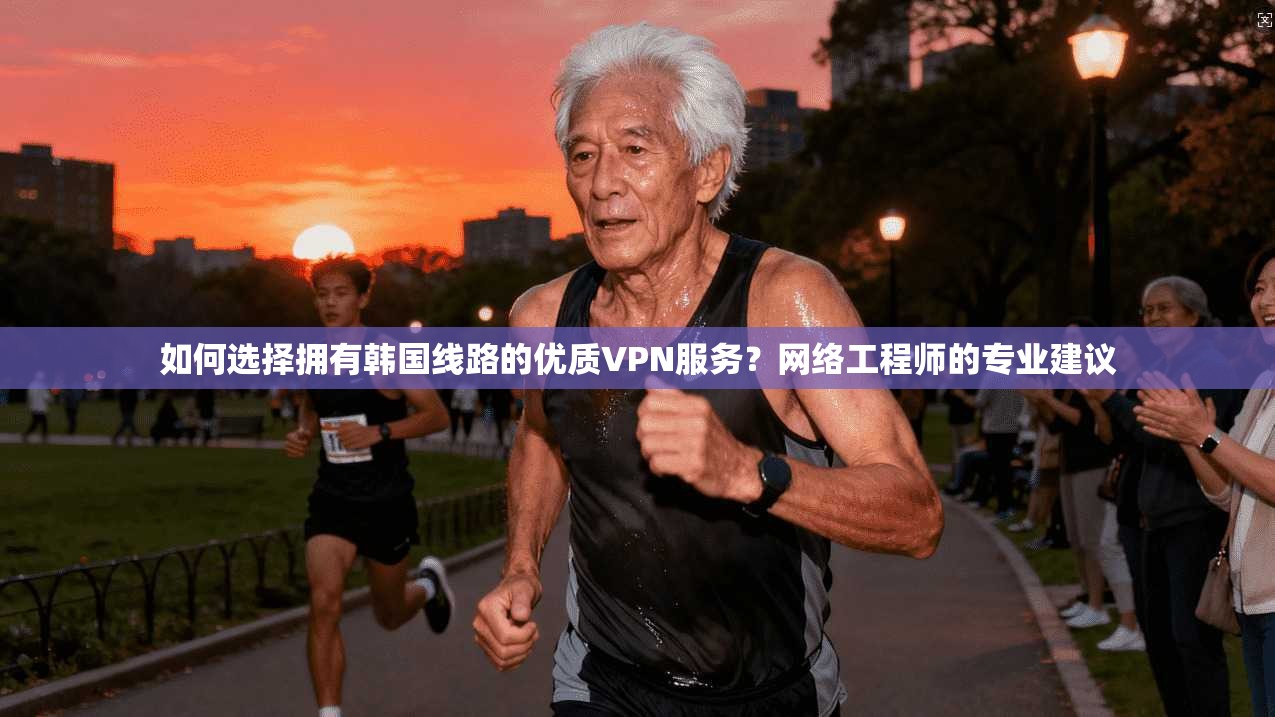 如何选择拥有韩国线路的优质VPN服务？网络工程师的专业建议