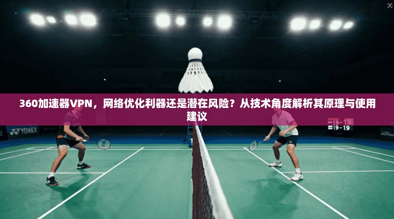 360加速器VPN，网络优化利器还是潜在风险？从技术角度解析其原理与使用建议