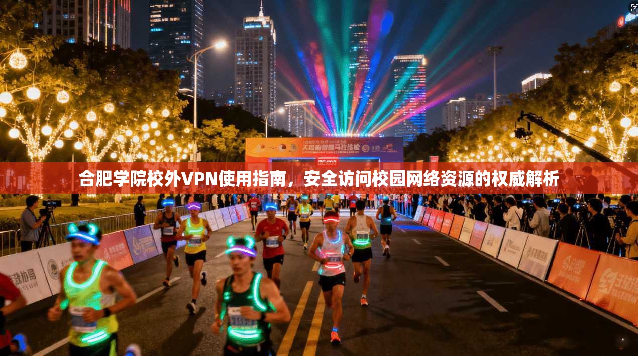 合肥学院校外VPN使用指南，安全访问校园网络资源的权威解析