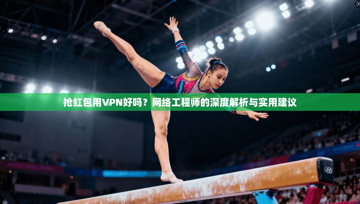 抢红包用VPN好吗？网络工程师的深度解析与实用建议