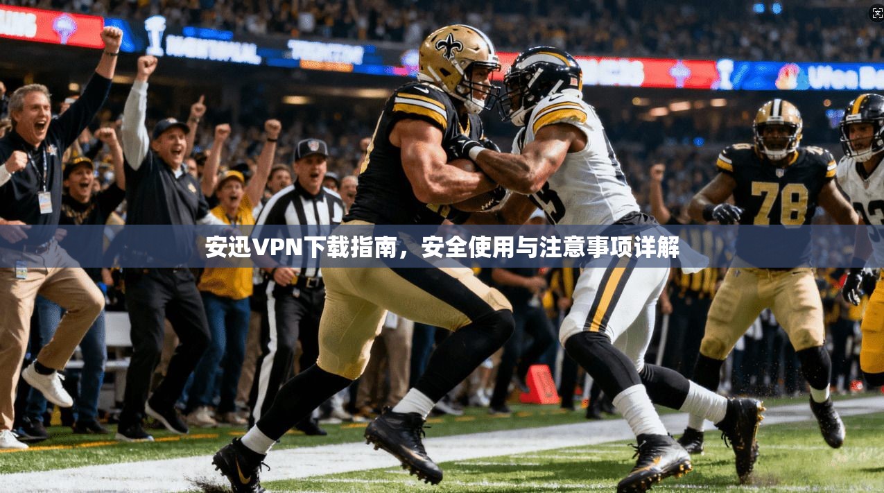 安迅VPN下载指南，安全使用与注意事项详解