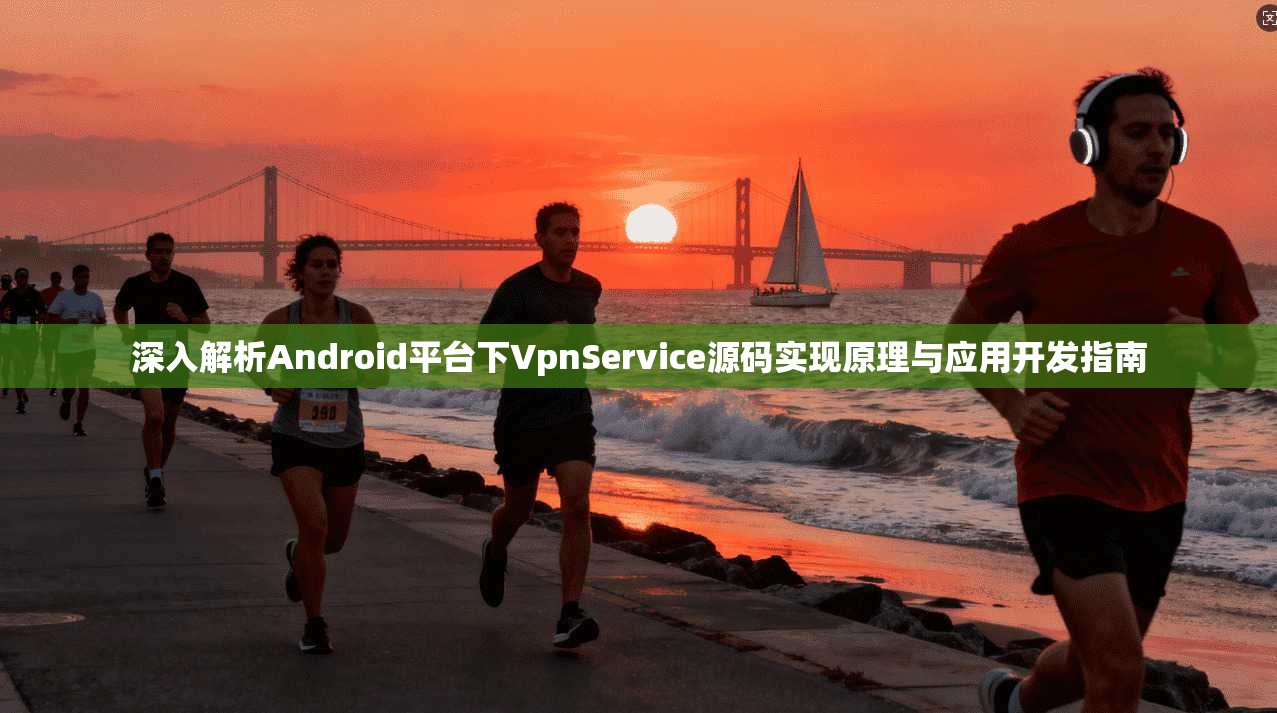 深入解析Android平台下VpnService源码实现原理与应用开发指南