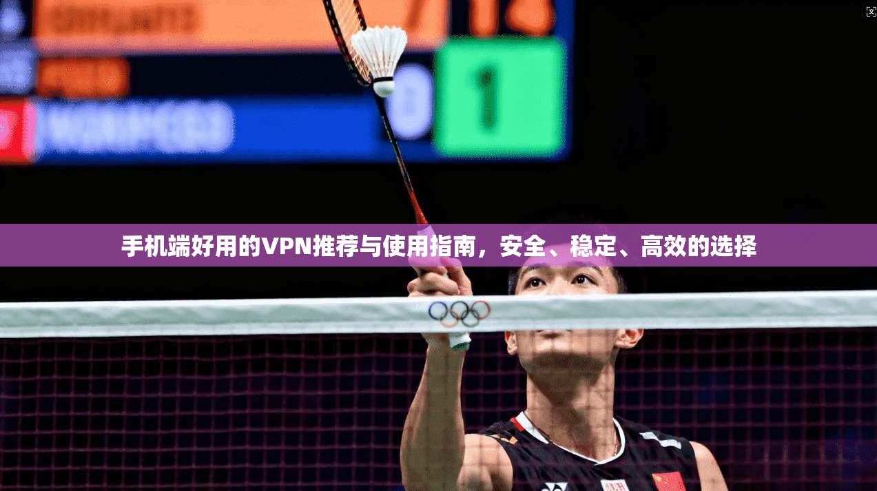 手机端好用的VPN推荐与使用指南，安全、稳定、高效的选择