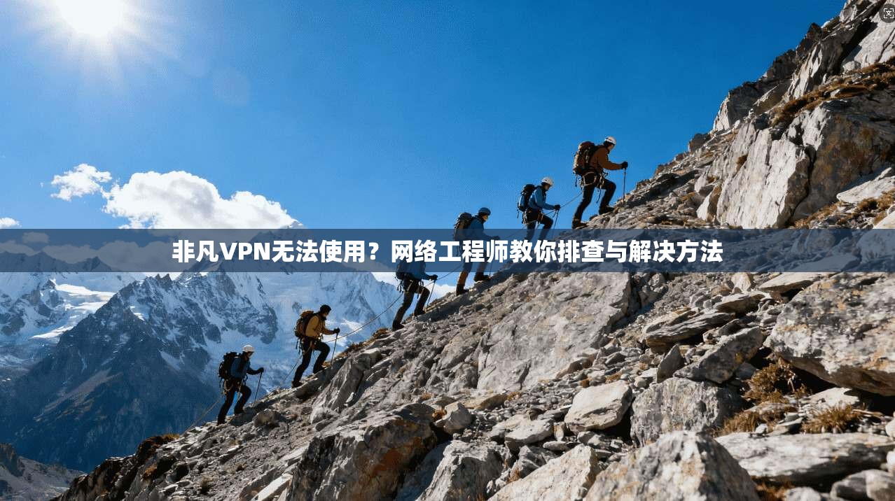 非凡VPN无法使用？网络工程师教你排查与解决方法