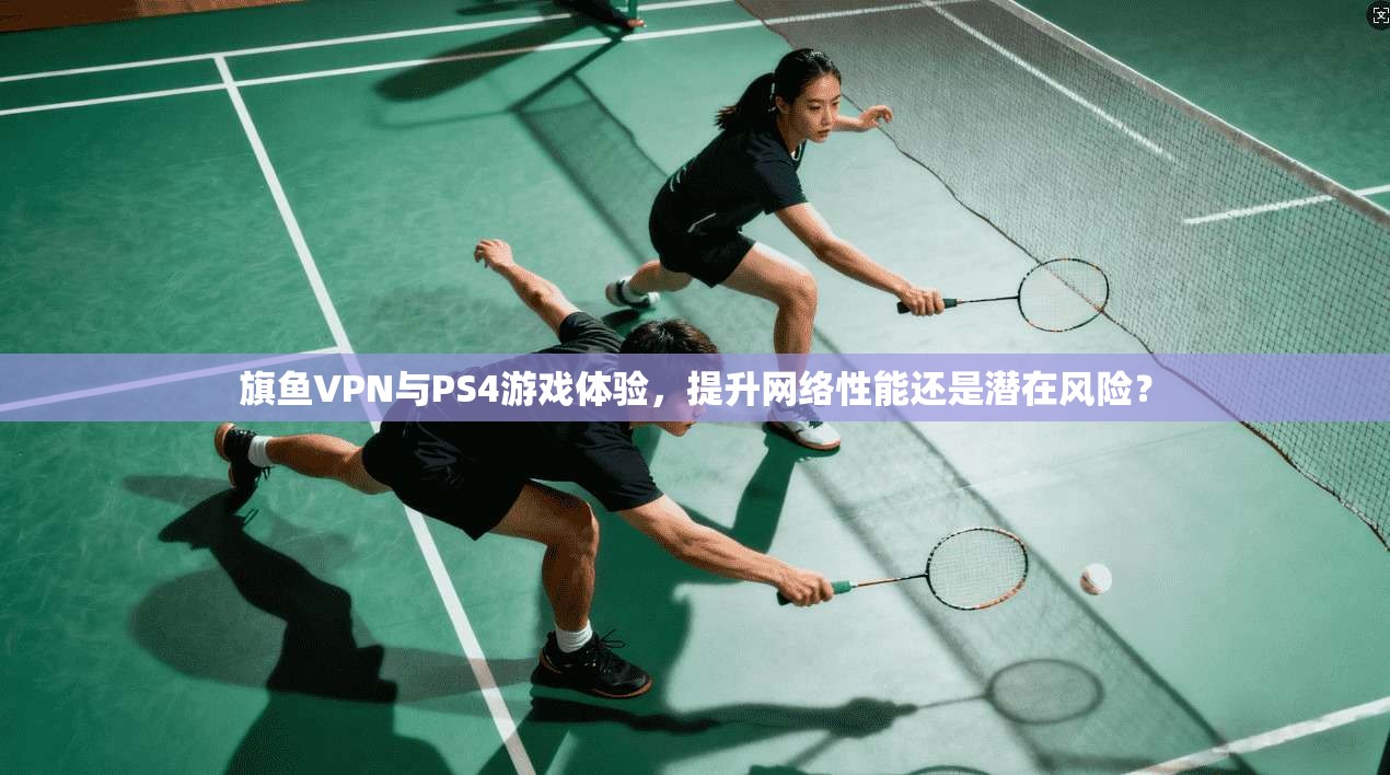旗鱼VPN与PS4游戏体验，提升网络性能还是潜在风险？