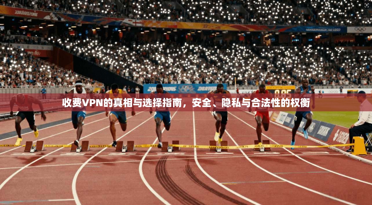 收费VPN的真相与选择指南，安全、隐私与合法性的权衡