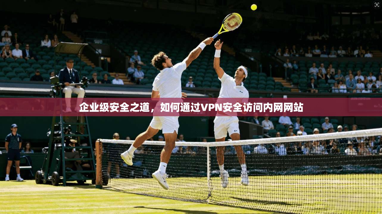 企业级安全之道，如何通过VPN安全访问内网网站