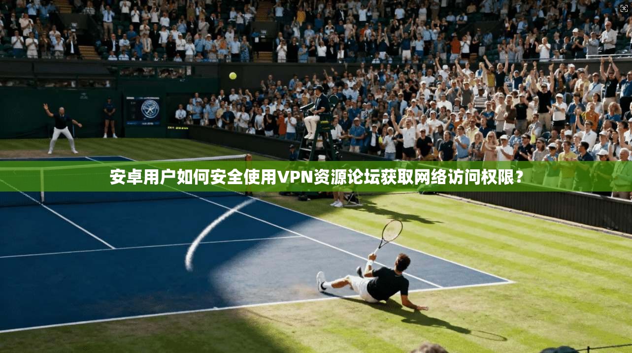 安卓用户如何安全使用VPN资源论坛获取网络访问权限？