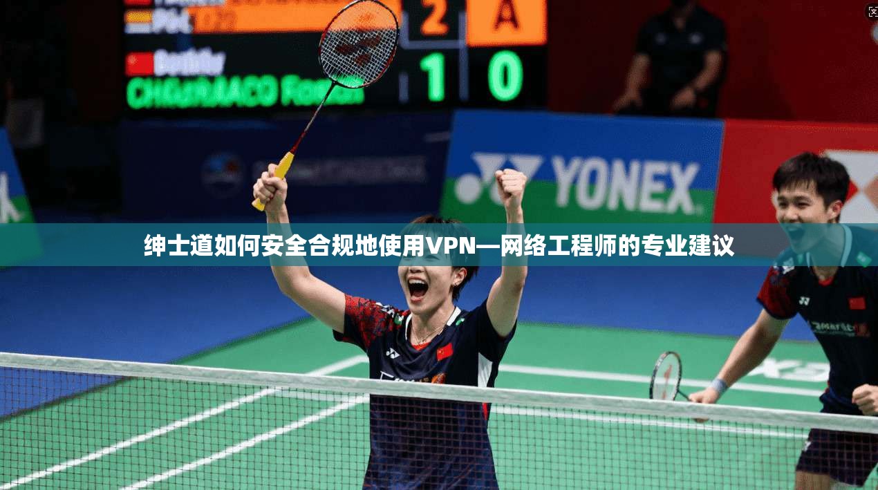 绅士道如何安全合规地使用VPN—网络工程师的专业建议