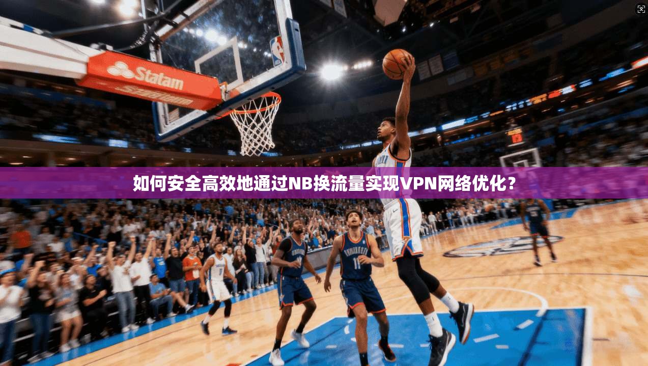 如何安全高效地通过NB换流量实现VPN网络优化? 如何安全高效地通过NB换流量实现VPN网络优化?