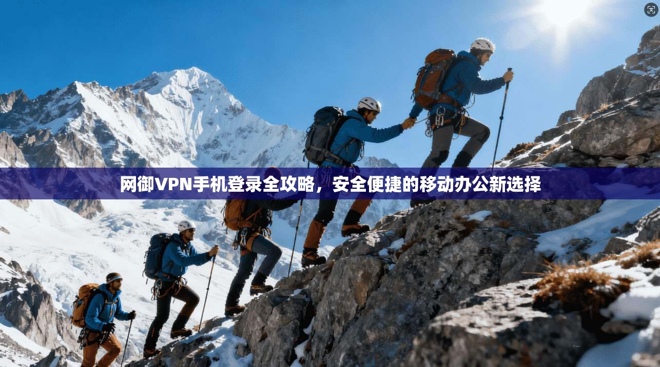网御VPN手机登录全攻略，安全便捷的移动办公新选择