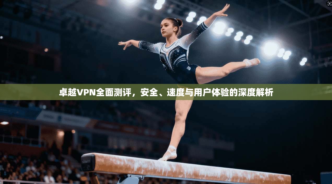 卓越VPN全面测评，安全、速度与用户体验的深度解析