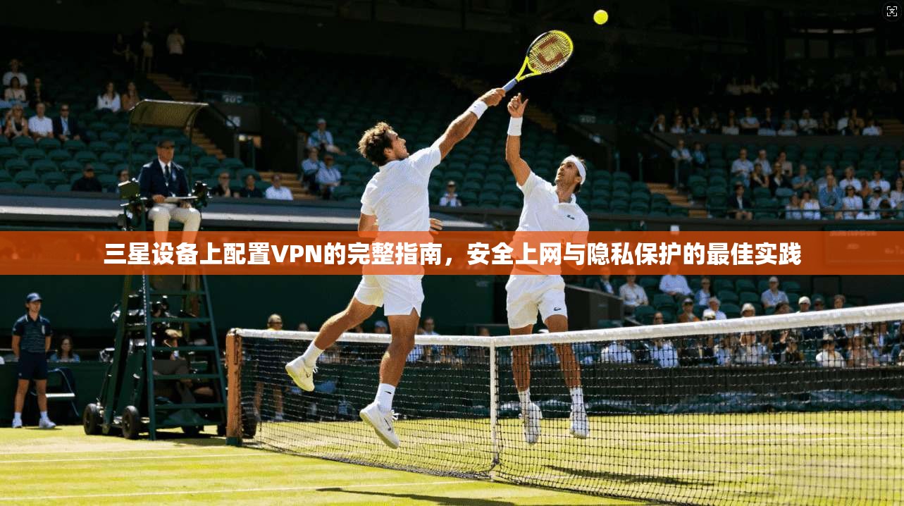 三星设备上配置VPN的完整指南，安全上网与隐私保护的最佳实践