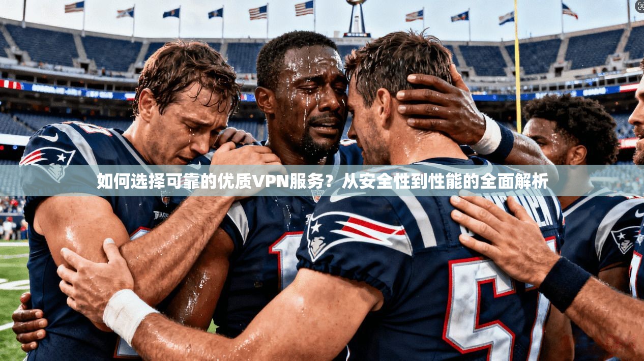 如何选择可靠的优质VPN服务？从安全性到性能的全面解析