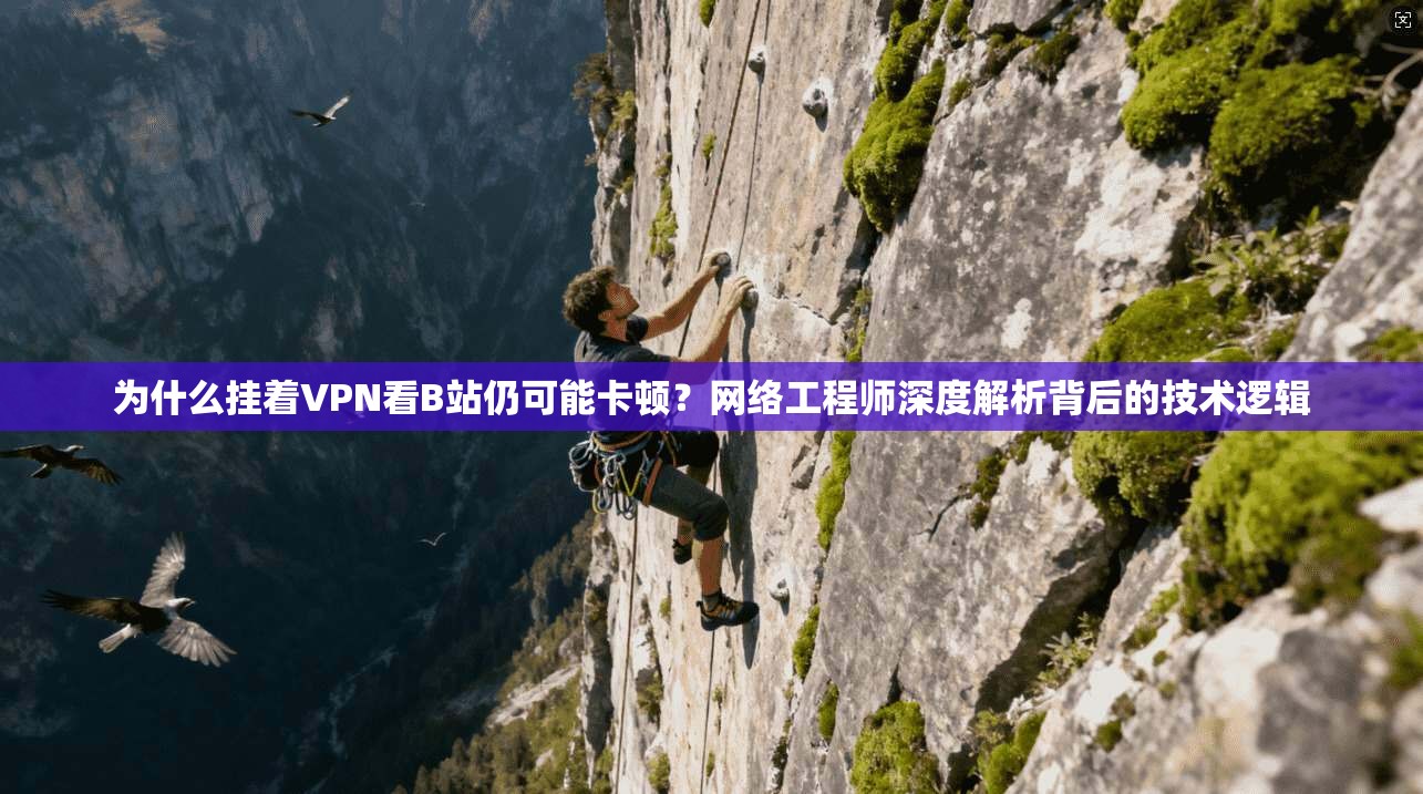 为什么挂着VPN看B站仍可能卡顿？网络工程师深度解析背后的技术逻辑