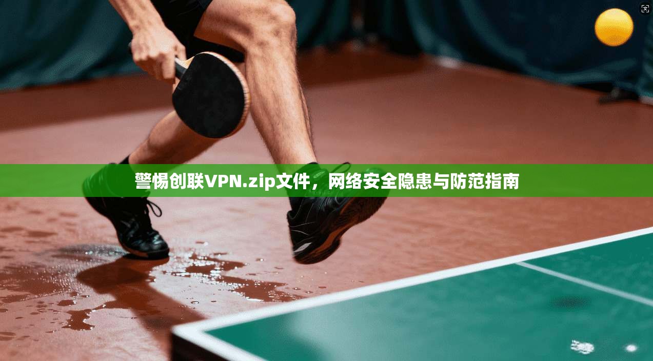警惕创联VPN.zip文件，网络安全隐患与防范指南