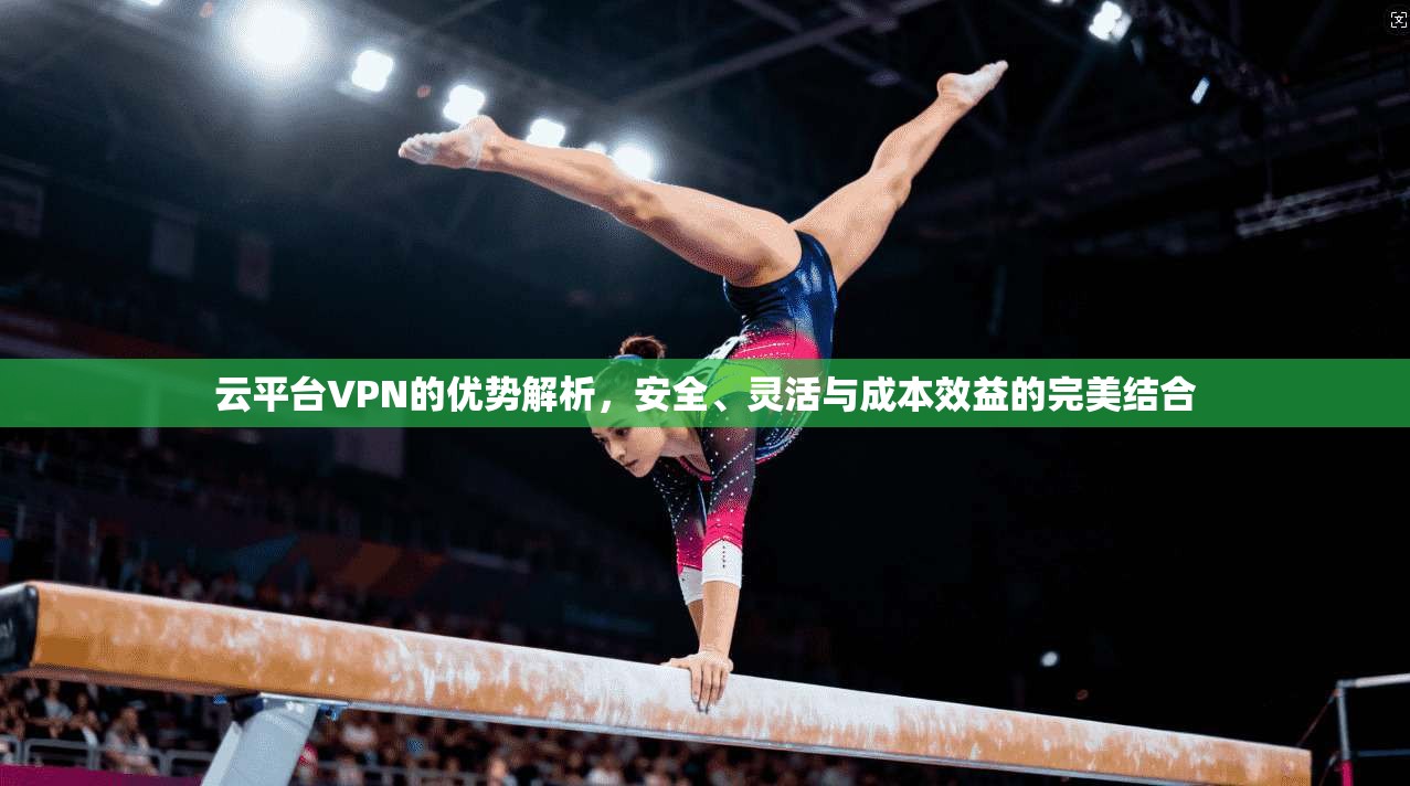 云平台VPN的优势解析，安全、灵活与成本效益的完美结合
