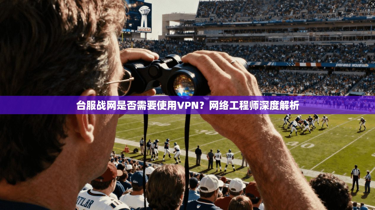 台服战网是否需要使用VPN？网络工程师深度解析