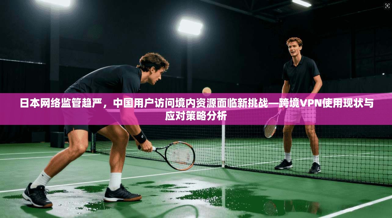 日本网络监管趋严，中国用户访问境内资源面临新挑战—跨境VPN使用现状与应对策略分析