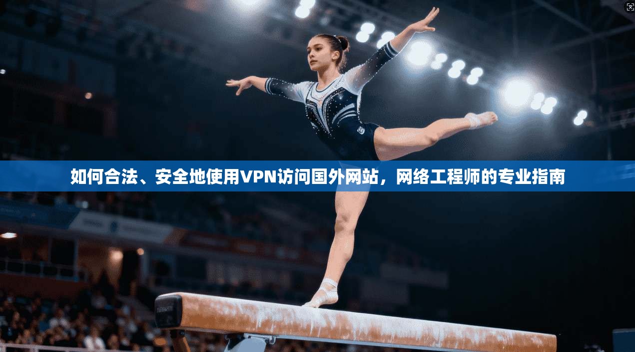 如何合法、安全地使用VPN访问国外网站，网络工程师的专业指南