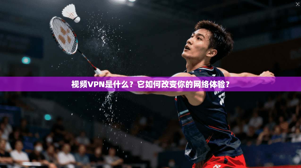 视频VPN是什么？它如何改变你的网络体验？