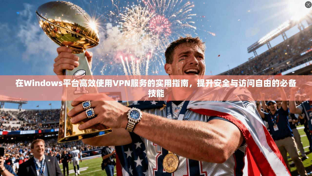 在Windows平台高效使用VPN服务的实用指南，提升安全与访问自由的必备技能