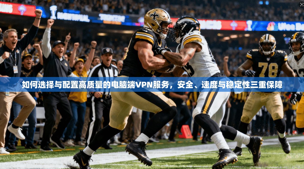 如何选择与配置高质量的电脑端VPN服务，安全、速度与稳定性三重保障