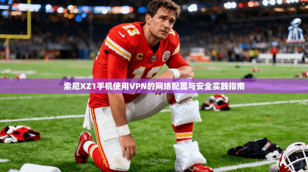 索尼XZ1手机使用VPN的网络配置与安全实践指南
