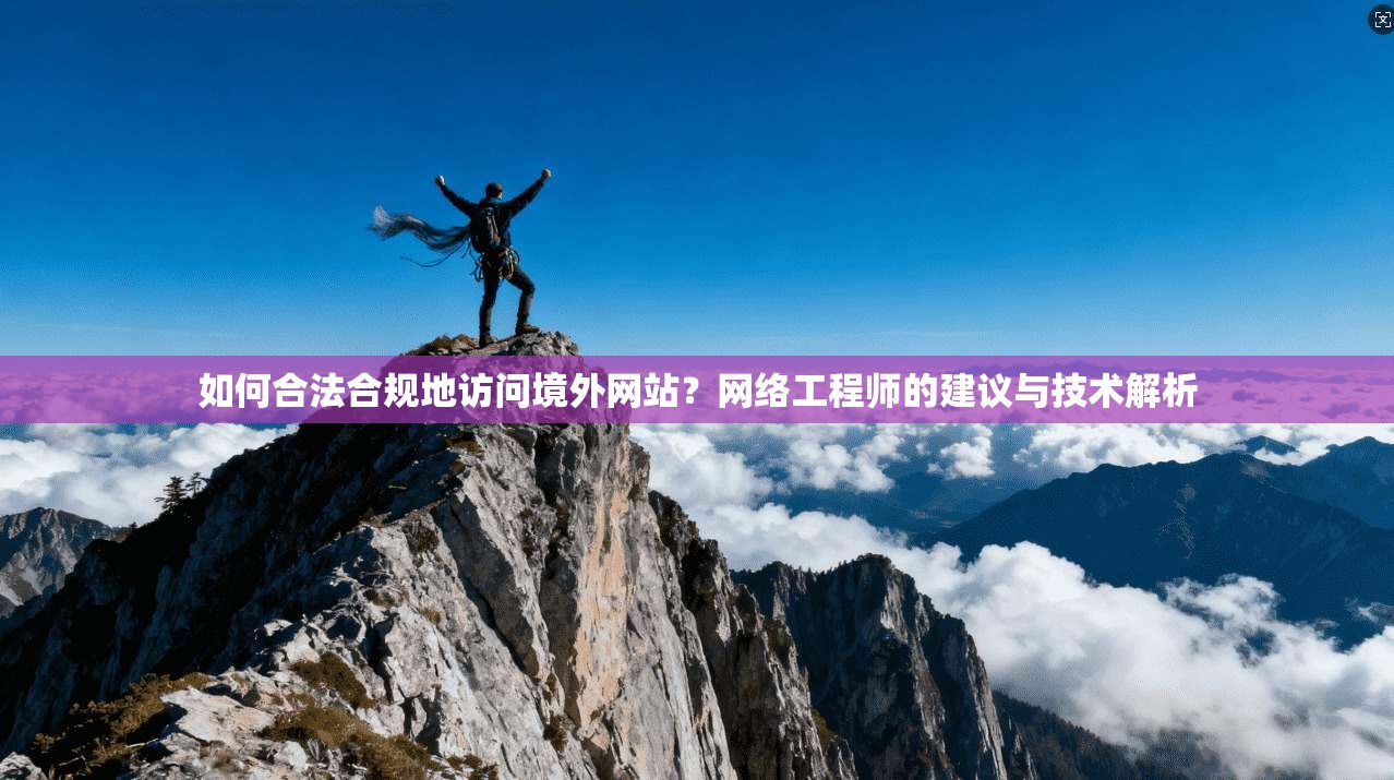 如何合法合规地访问境外网站？网络工程师的建议与技术解析