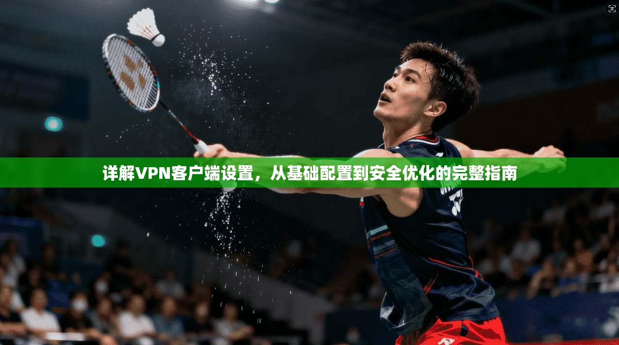 详解VPN客户端设置，从基础配置到安全优化的完整指南