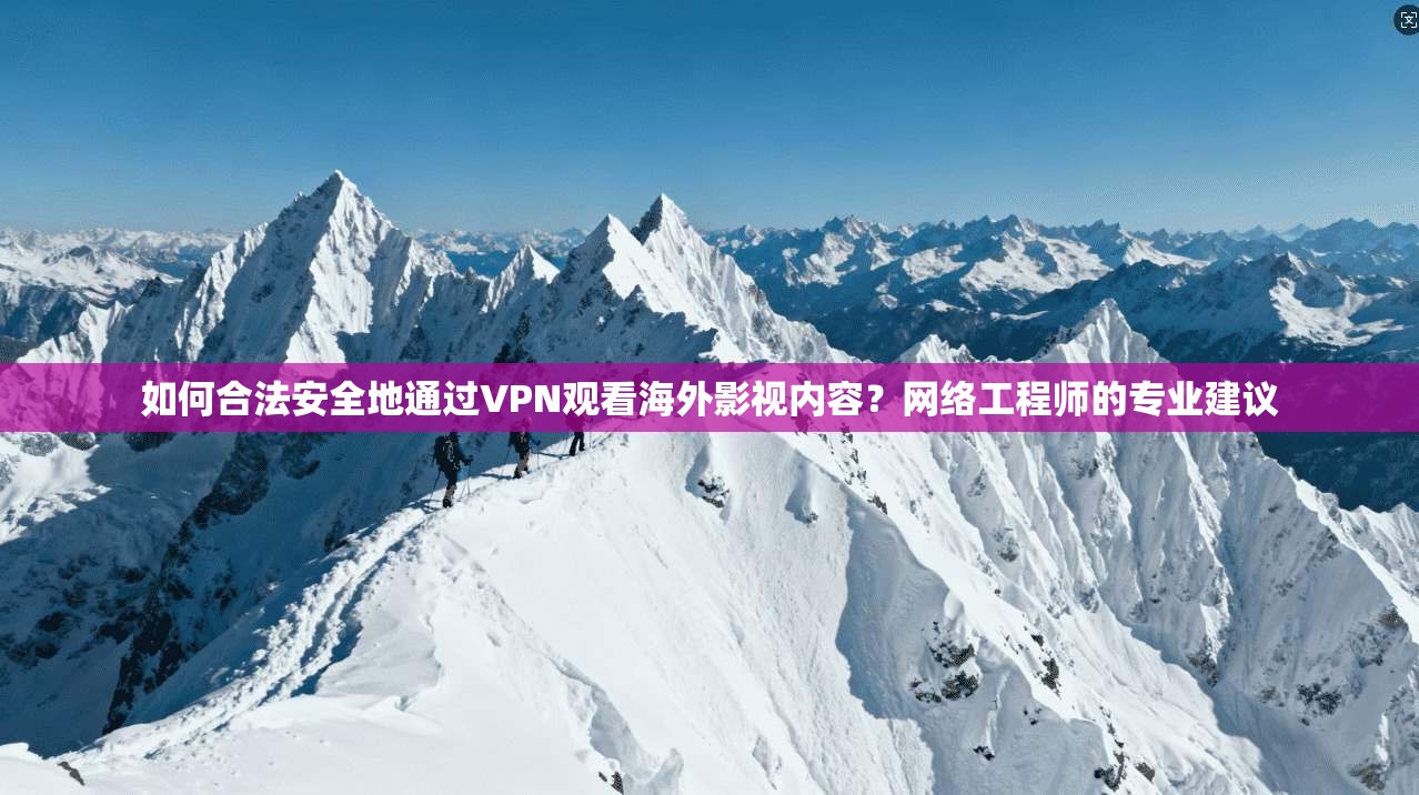 如何合法安全地通过VPN观看海外影视内容？网络工程师的专业建议