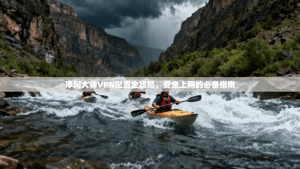 净网大师VPN配置全攻略，安全上网的必备指南