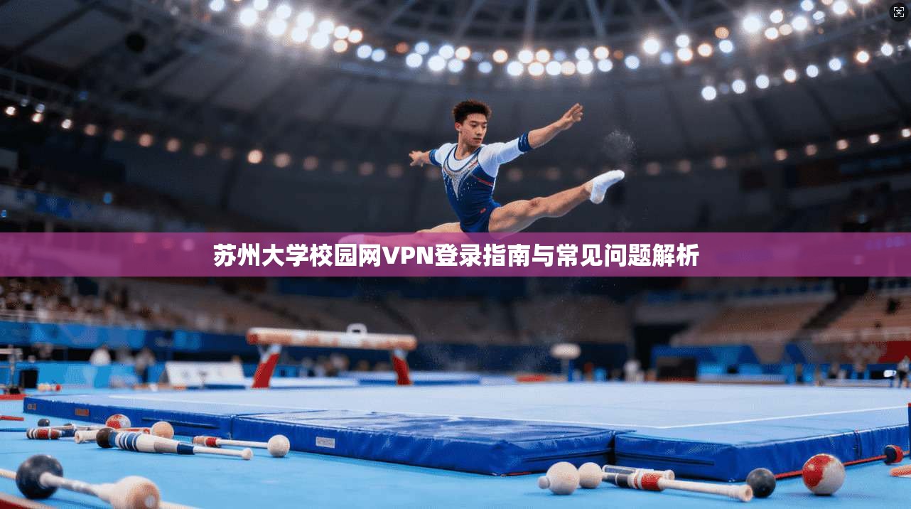 苏州大学校园网VPN登录指南与常见问题解析