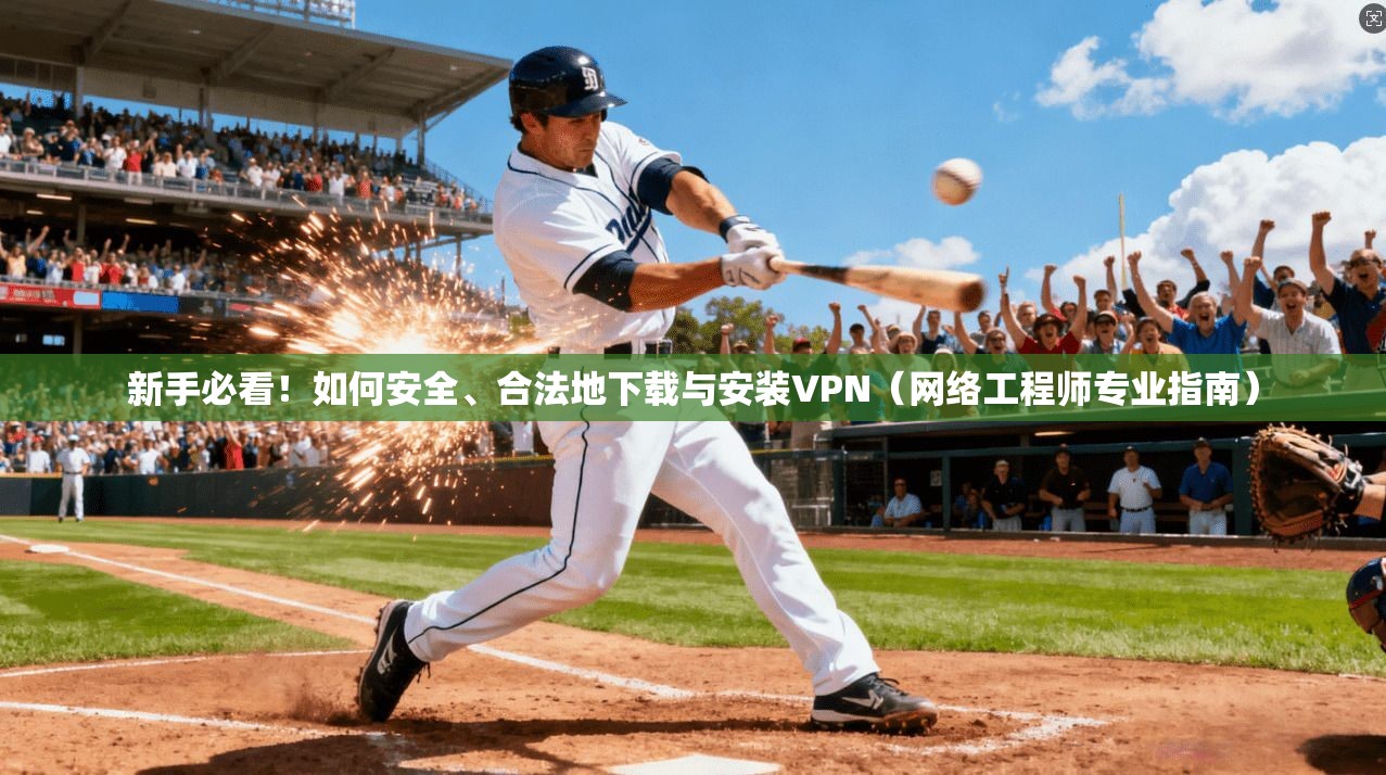 新手必看！如何安全、合法地下载与安装VPN（网络工程师专业指南）