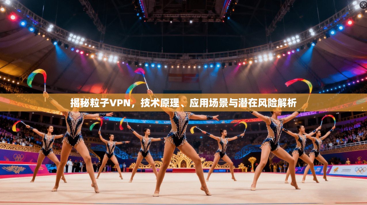 揭秘粒子VPN，技术原理、应用场景与潜在风险解析