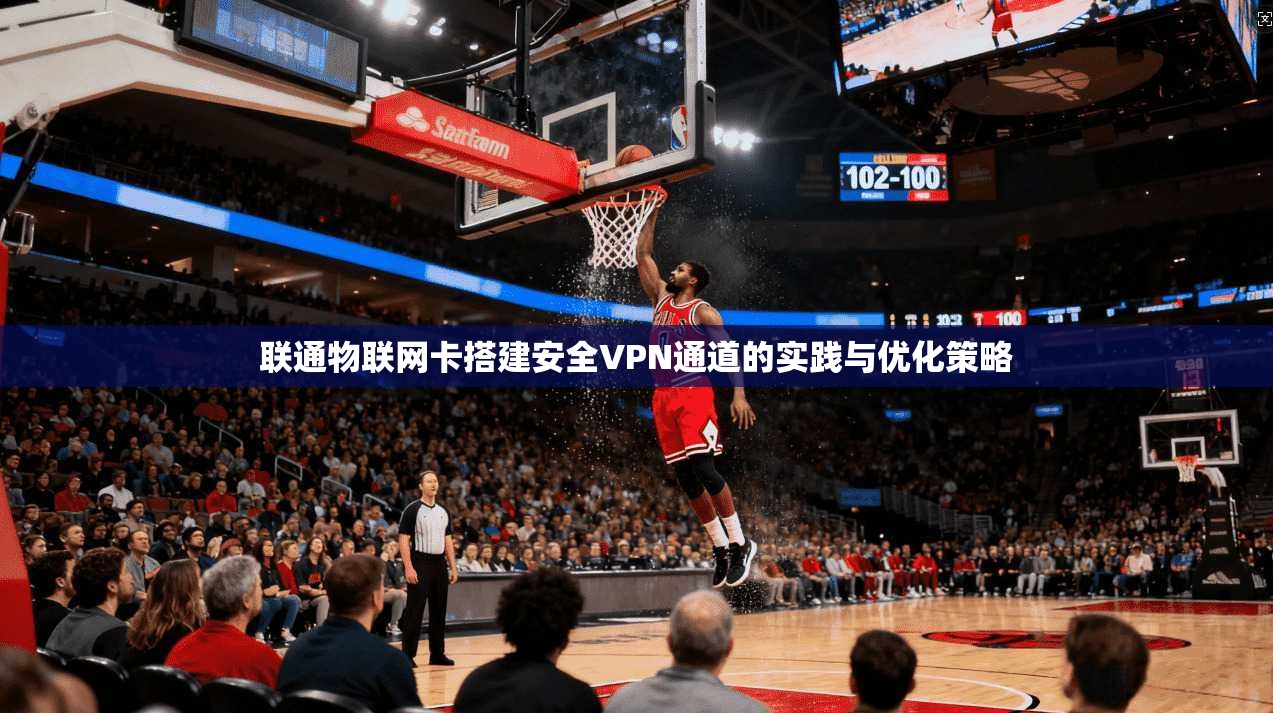 联通物联网卡搭建安全VPN通道的实践与优化策略