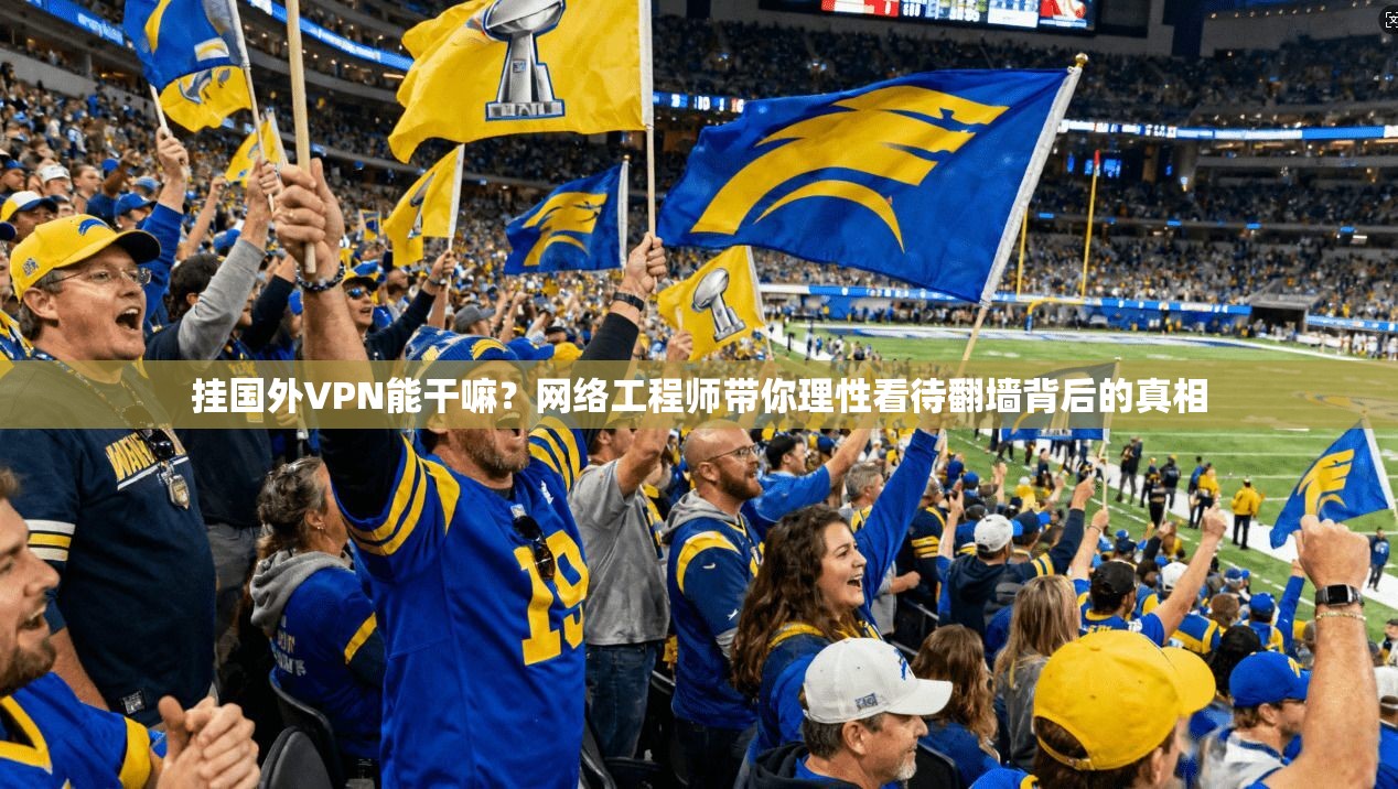 挂国外VPN能干嘛？网络工程师带你理性看待翻墙背后的真相