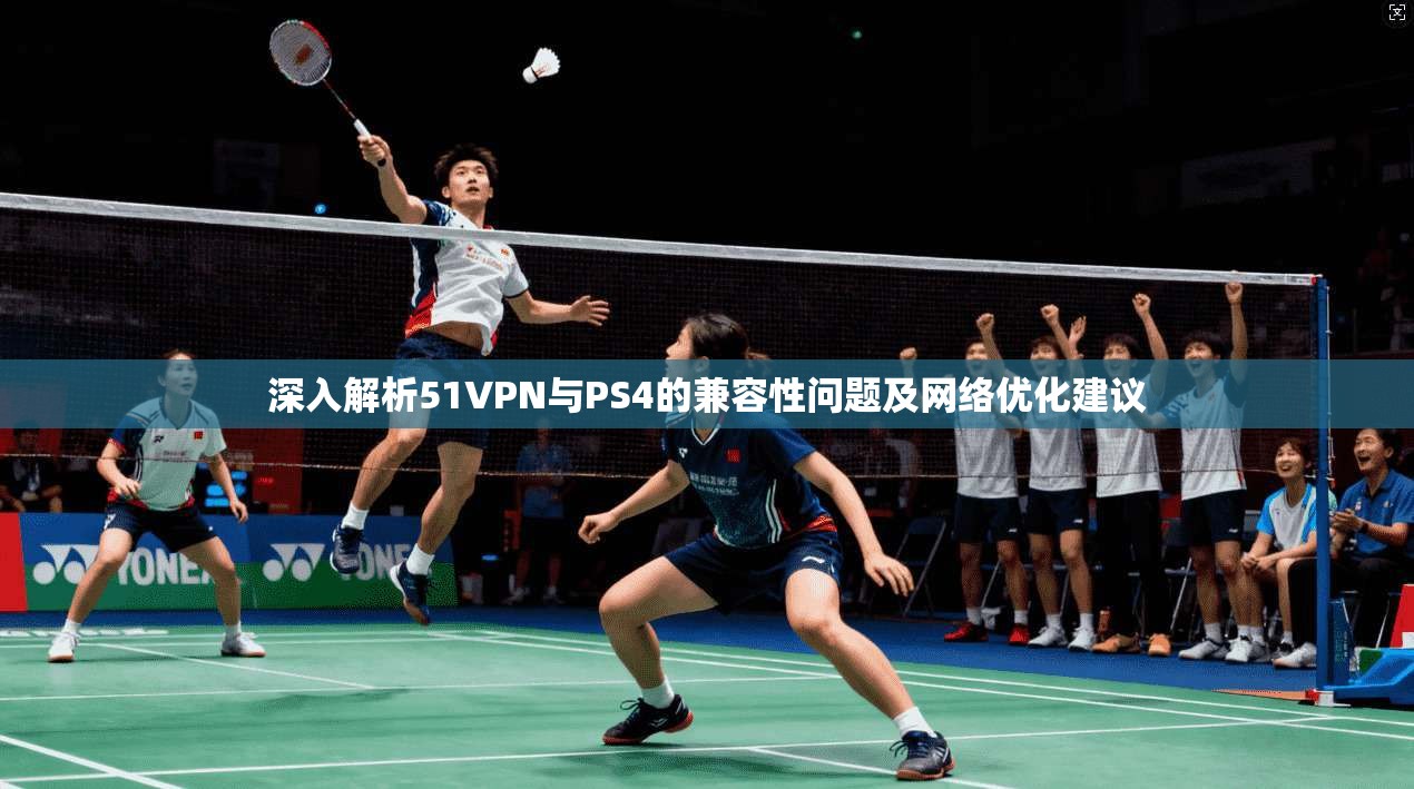 深入解析51VPN与PS4的兼容性问题及网络优化建议