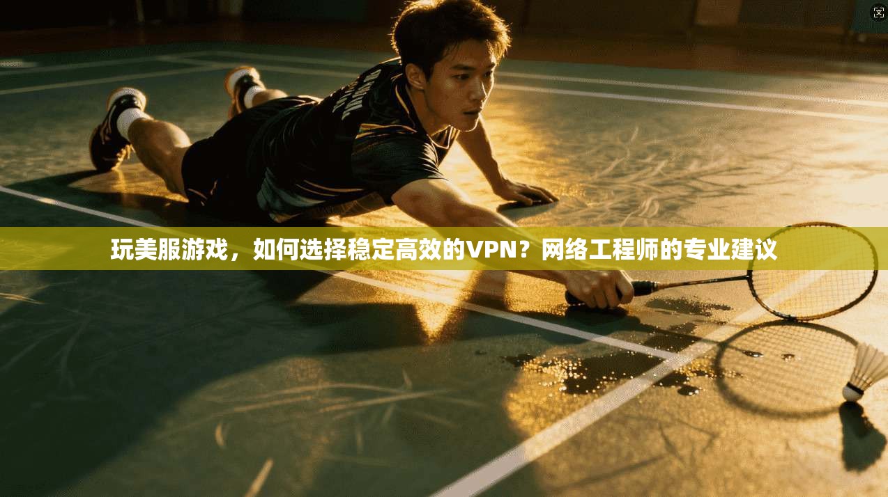玩美服游戏，如何选择稳定高效的VPN？网络工程师的专业建议