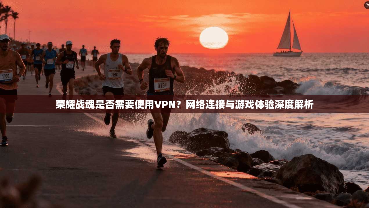 荣耀战魂是否需要使用VPN？网络连接与游戏体验深度解析