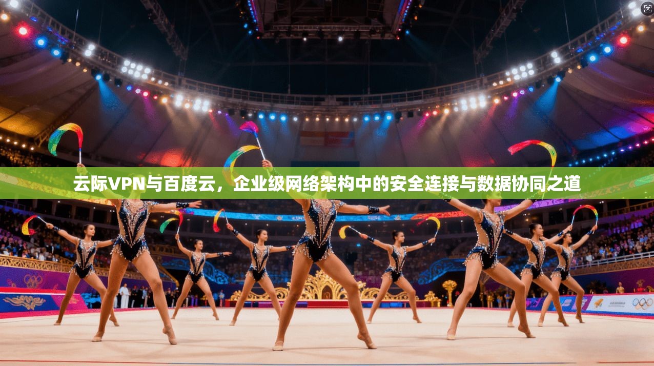 云际VPN与百度云，企业级网络架构中的安全连接与数据协同之道