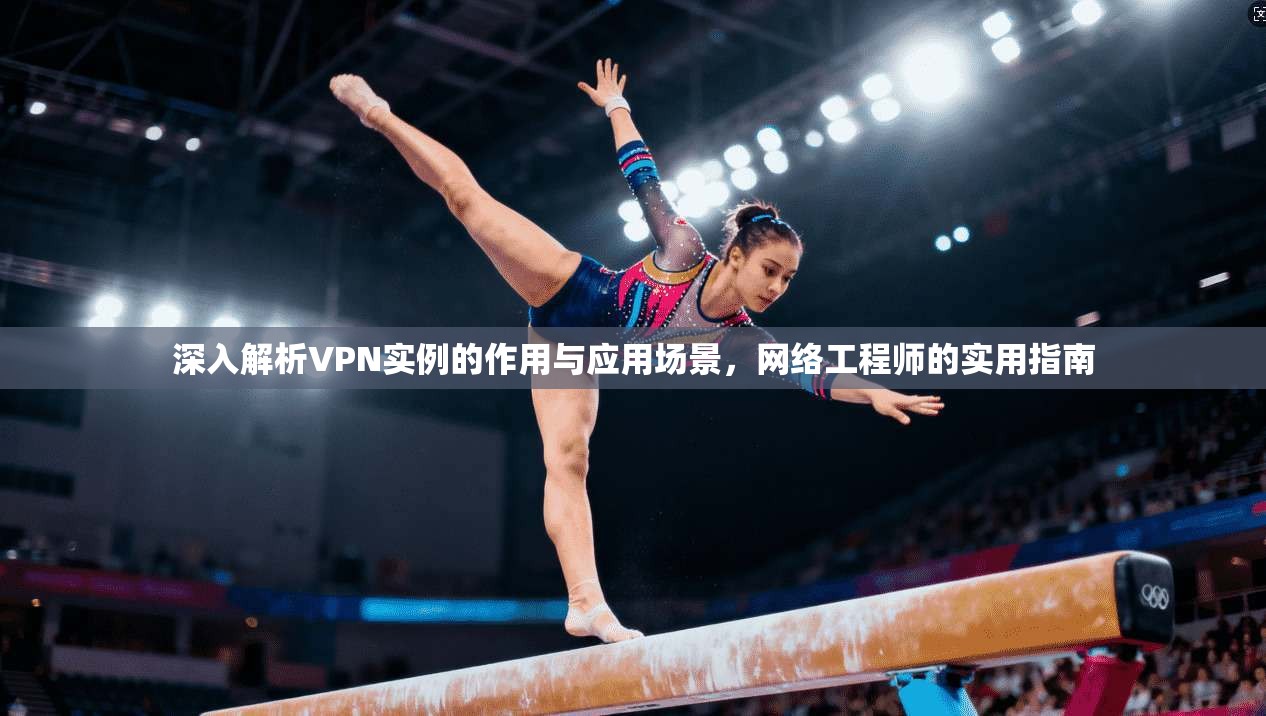 深入解析VPN实例的作用与应用场景，网络工程师的实用指南