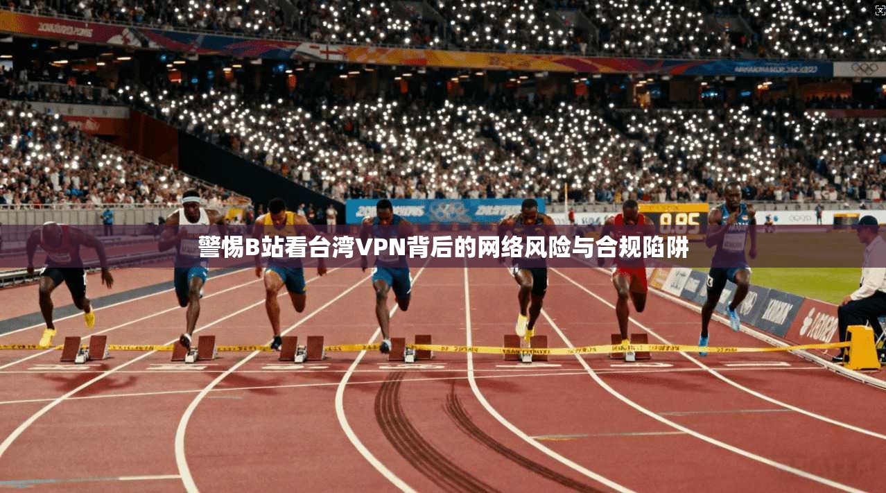 警惕B站看台湾VPN背后的网络风险与合规陷阱