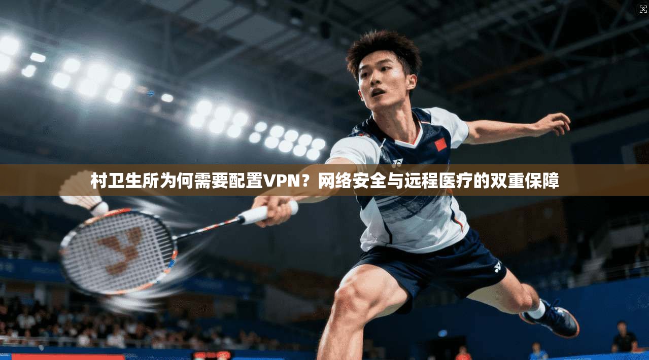 村卫生所为何需要配置VPN？网络安全与远程医疗的双重保障