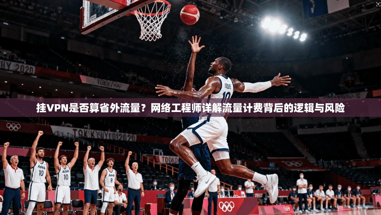 挂VPN是否算省外流量？网络工程师详解流量计费背后的逻辑与风险