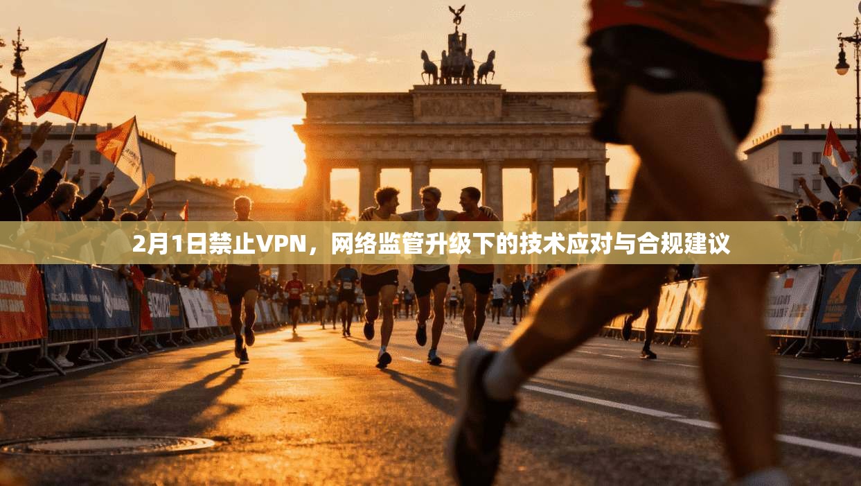 2月1日禁止VPN，网络监管升级下的技术应对与合规建议