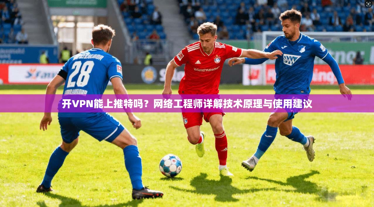 开VPN能上推特吗？网络工程师详解技术原理与使用建议