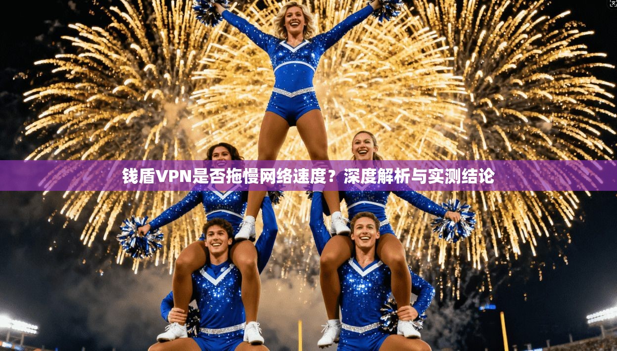 钱盾VPN是否拖慢网络速度？深度解析与实测结论