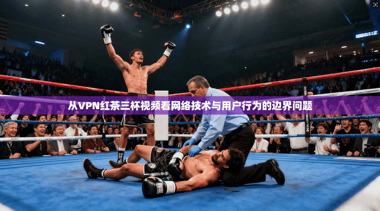 从VPN红茶三杯视频看网络技术与用户行为的边界问题